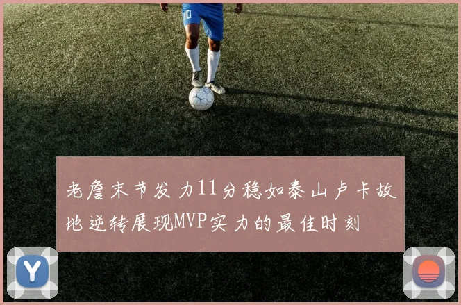 老詹末节发力11分稳如泰山卢卡故地逆转展现MVP实力的最佳时刻