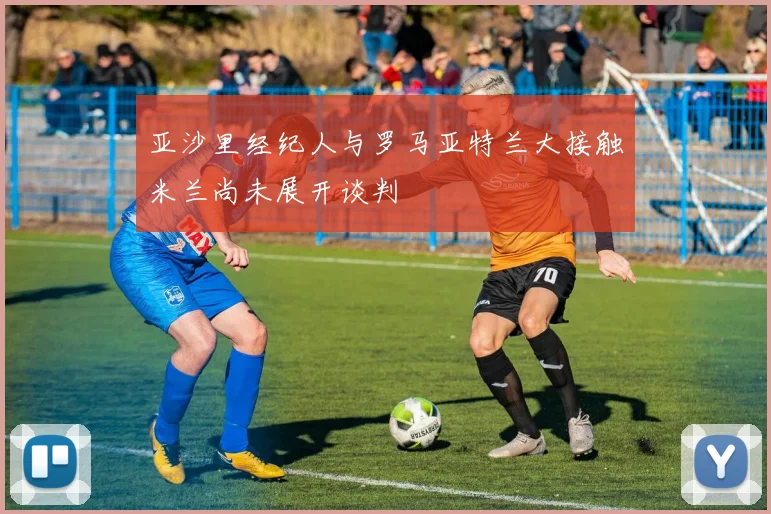 亚沙里经纪人与罗马亚特兰大接触米兰尚未展开谈判