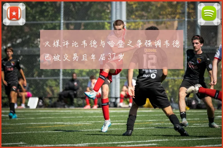 火媒评论韦德与哈登之争强调韦德已被交易且年届37岁
