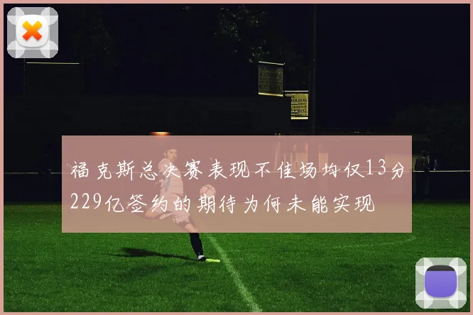 福克斯总决赛表现不佳场均仅13分229亿签约的期待为何未能实现