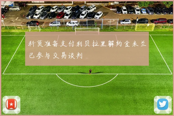 科莫准备支付利贝拉里解约金米兰已参与交易谈判
