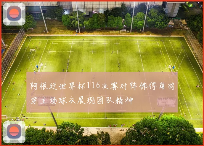 阿根廷世界杯116决赛对阵佛得角将穿主场球衣展现团队精神