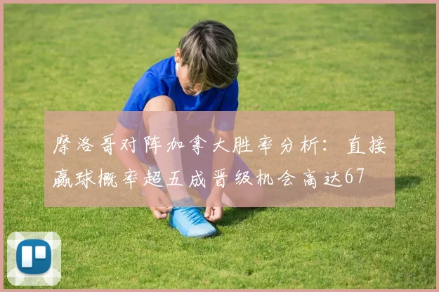 摩洛哥对阵加拿大胜率分析：直接赢球概率超五成晋级机会高达67