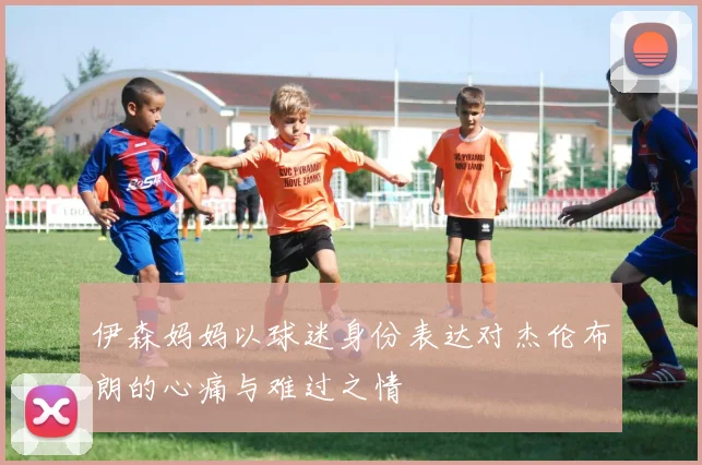 伊森妈妈以球迷身份表达对杰伦布朗的心痛与难过之情