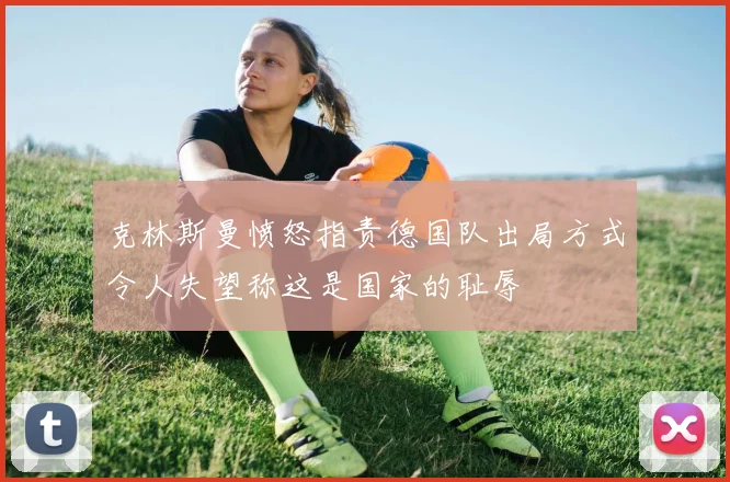 克林斯曼愤怒指责德国队出局方式令人失望称这是国家的耻辱