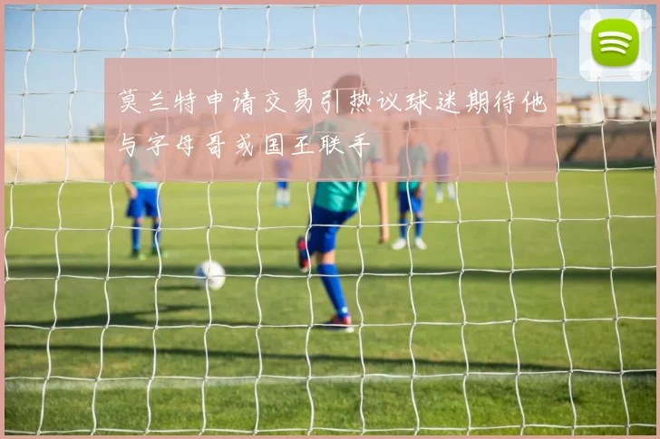莫兰特申请交易引热议球迷期待他与字母哥或国王联手