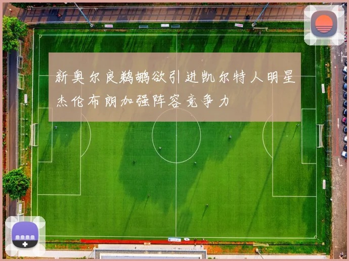 新奥尔良鹈鹕欲引进凯尔特人明星杰伦布朗加强阵容竞争力
