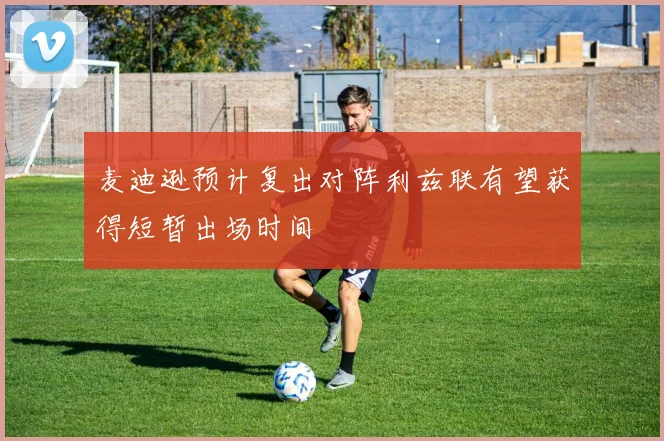 麦迪逊预计复出对阵利兹联有望获得短暂出场时间