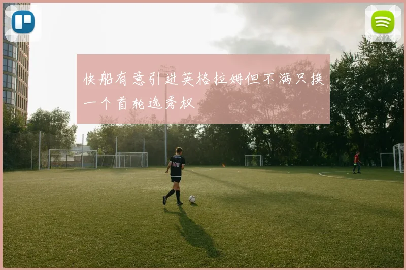 快船有意引进英格拉姆但不满只换一个首轮选秀权