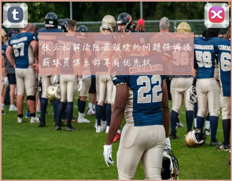 张云松解读陈盈骏续约问题强调顶薪球员俱乐部享有优先权