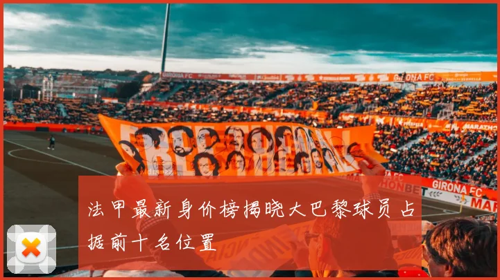 法甲最新身价榜揭晓大巴黎球员占据前十名位置