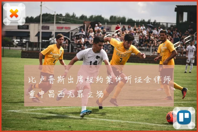 比卢普斯出席纽约案件听证会律师重申昌西无罪立场
