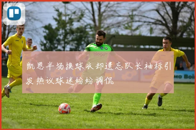 凯恩半场换球衣却遗忘队长袖标引发热议球迷纷纷调侃
