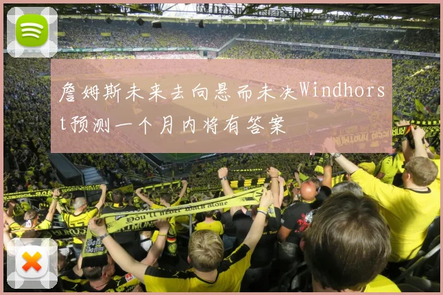 詹姆斯未来去向悬而未决Windhorst预测一个月内将有答案