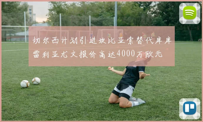 切尔西计划引进坎比亚索替代库库雷利亚尤文报价高达4000万欧元