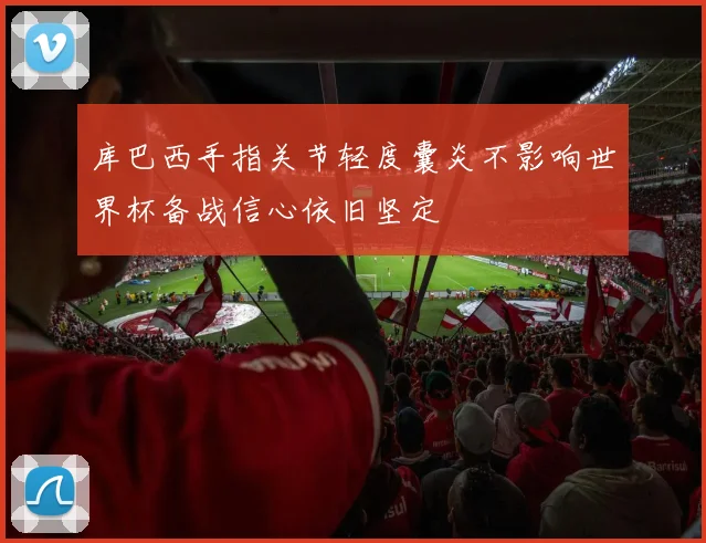 库巴西手指关节轻度囊炎不影响世界杯备战信心依旧坚定