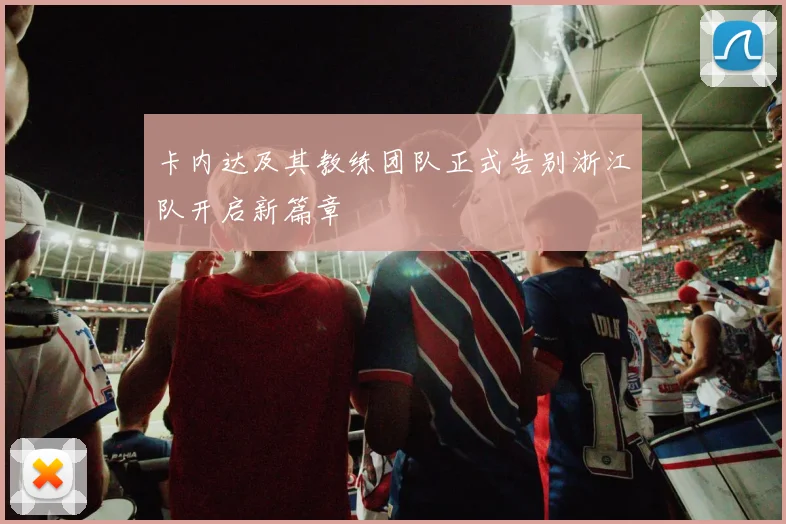 卡内达及其教练团队正式告别浙江队开启新篇章