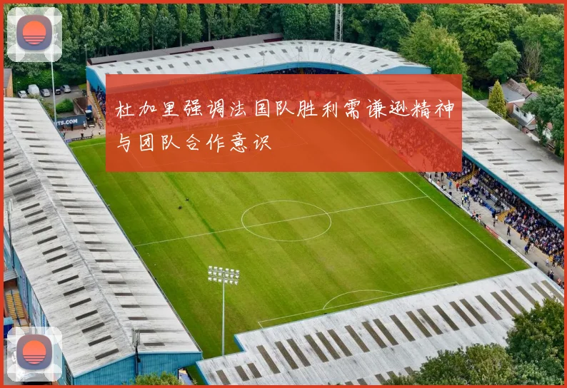 杜加里强调法国队胜利需谦逊精神与团队合作意识