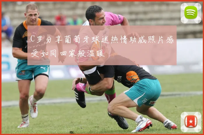 C罗分享葡萄牙球迷热情助威照片感受如同回家般温暖