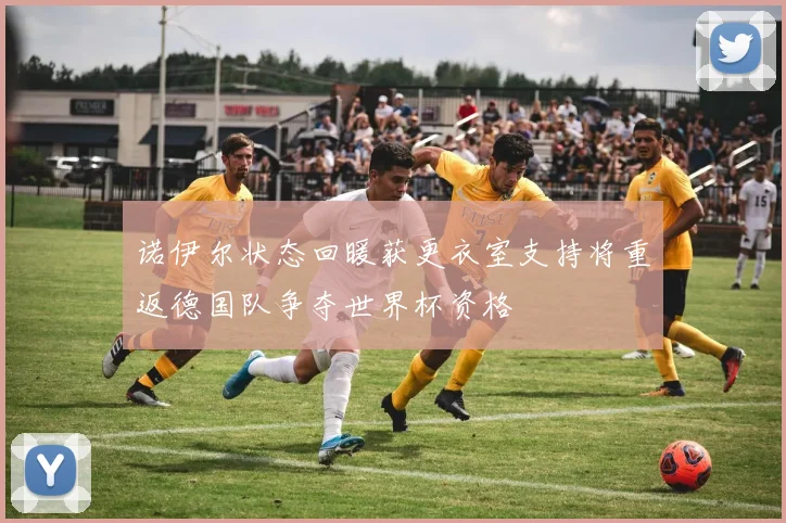 诺伊尔状态回暖获更衣室支持将重返德国队争夺世界杯资格