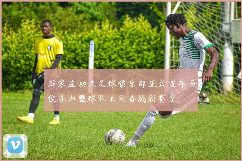 石家庄功夫足球俱乐部正式宣布马俊亮加盟球队共同奋战新赛季