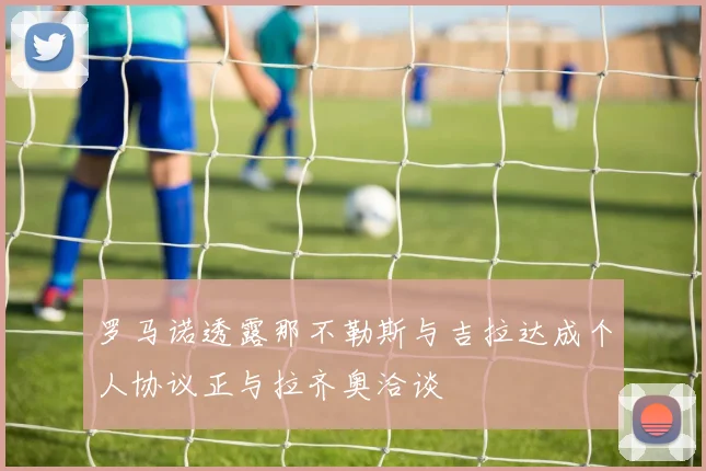 罗马诺透露那不勒斯与吉拉达成个人协议正与拉齐奥洽谈