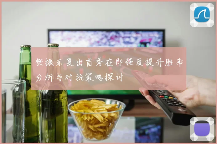樊振东复出首秀在即强度提升胜率分析与对抗策略探讨