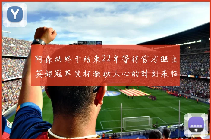 阿森纳终于结束22年等待官方晒出英超冠军奖杯激动人心的时刻来临