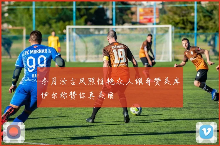 李月汝古风照惊艳众人佩奇赞美库伊尔称赞你真美丽
