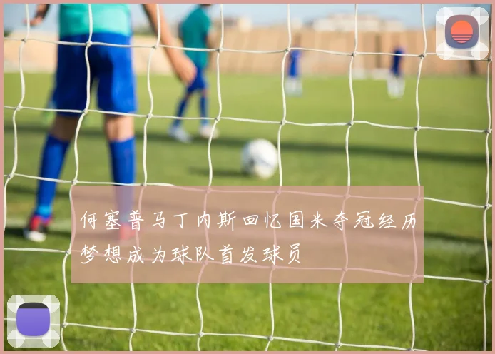 何塞普马丁内斯回忆国米夺冠经历梦想成为球队首发球员