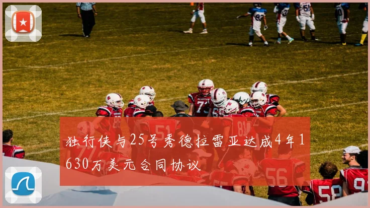 独行侠与25号秀德拉雷亚达成4年1630万美元合同协议