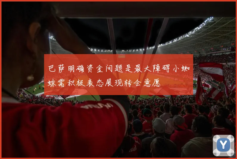 巴萨明确资金问题是最大障碍小蜘蛛需积极表态展现转会意愿